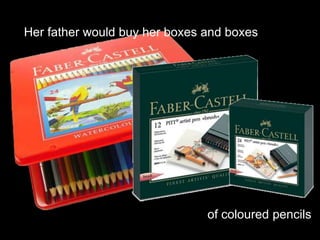 Her father would buy her boxes and boxesof coloured pencils