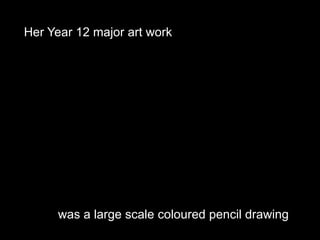 Her Year 12 major art workwas a large scale coloured pencil drawing
