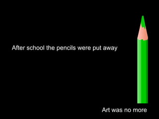 After school the pencils were put awayArt was no more