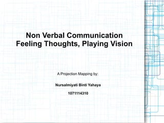Non Verbal Communication
Feeling Thoughts, Playing Vision


           A Projection Mapping by:


          Nursalmiyati Binti Yahaya

                 1071114310
 