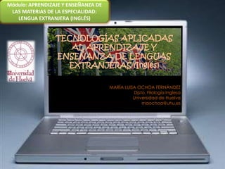 Módulo: APRENDIZAJE Y ENSEÑANZA DE LAS MATERIAS DE LA ESPECIALIDAD: LENGUA EXTRANJERA (INGLÉS) TECNOLOGÍAS APLICADAS AL APRENDIZAJE Y ENSEÑANZA DE LENGUAS EXTRANJERAS (Inglés)  MARÍA LUISA OCHOA FERNÁNDEZ 	     Dpto. Filología Inglesa  Universidad de Huelva maochoa@uhu.es 