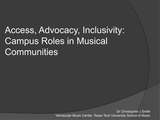 Access, Advocacy, Inclusivity: Campus Roles in Musical Communities Dr Christopher J Smith Vernacular Music Center, Texas Tech University School of Music 1 