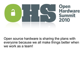 Open source hardware is sharing the plans with everyone because we all make things better when we work as a team! 