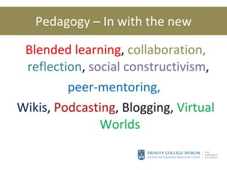 Pedagogy – In with the new Blended learning ,  collaboration,  reflection ,  social constructivism ,  peer-mentoring,  Wikis ,  Podcasting ,  Blogging ,  Virtual Worlds 