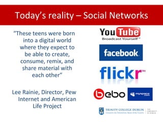 Today’s reality – Social Networks “ These teens were born into a digital world where they expect to be able to create, consume, remix, and share material with each other” Lee Rainie, Director, Pew Internet and American Life Project 