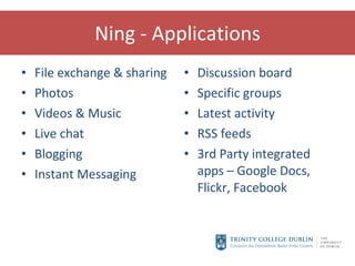 Ning - Applications File exchange & sharing Photos Videos & Music Live chat Blogging Instant Messaging Discussion board Specific groups Latest activity RSS feeds 3rd Party integrated apps – Google Docs, Flickr, Facebook 
