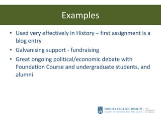 Examples Used very effectively in History – first assignment is a blog entry Galvanising support - fundraising Great ongoing political/economic debate with Foundation Course and undergraduate students, and alumni 