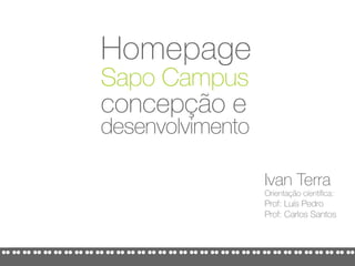 Homepage
Sapo Campus
concepção e
desenvolvimento

                  Ivan Terra
                  Orientação cíentífica:
                  Prof: Luís Pedro
                  Prof: Carlos Santos
 
