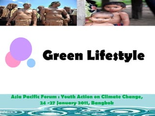 Green Lifestyle Asia Pacific Forum : Youth Action on Climate Change,  24 -27 January 2011, Bangkok  Asia Pacific Forum : Youth Action on Climate Change,  24 -27 January 2011, Bangkok  