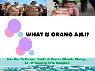 WHAT IS ORANG ASLI? Asia Pacific Forum : Youth Action on Climate Change,  24 -27 January 2011, Bangkok  Asia Pacific Forum : Youth Action on Climate Change,  24 -27 January 2011, Bangkok  