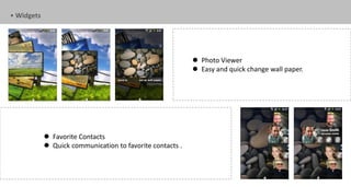 • Widgets




                                                            Photo Viewer
                                                            Easy and quick change wall paper.




             Favorite Contacts
             Quick communication to favorite contacts .
 
