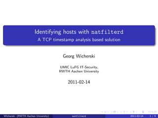 Identifying hosts with natfilterd
                         A TCP timestamp analysis based solution


                                       Georg Wicherski

                                     UMIC LuFG IT-Security,
                                     RWTH Aachen University


                                         2011-02-14




Wicherski (RWTH Aachen University)          natfilterd             2011-02-14   1/9
 
