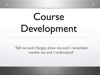 Course
   Development
‘Tell me and I forget, show me and I remember,
          involve me and I understand’
 