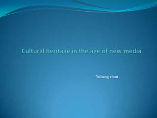 Cultural heritage in the age of new media Yuhang zhou 