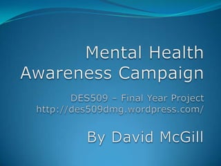 Mental Health Awareness Campaign DES509 – Final Year Project http://des509dmg.wordpress.com/ By David McGill 