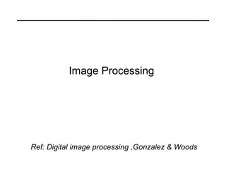 Image Processing  Ref: Digital image processing ,Gonzalez & Woods 