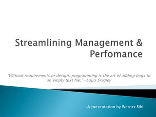 Streamlining Management & Perfomance “Without requirements or design, programming is the art of adding bugs to an empty text file.” -Louis Srygley A presentation by Werner Bihl 