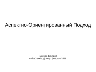 Аспектно-Ориентированный Подход




                  Чижиков Дмитрий
        coffee'n'code, Донецк, февраль 2011
 