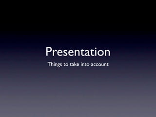Presentation
Things to take into account
 