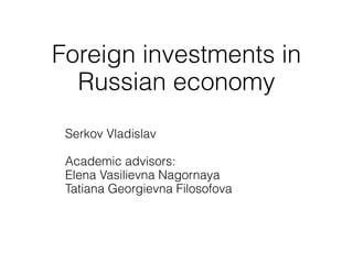 Foreign investments in
  Russian economy
 Serkov Vladislav

 Academic advisors:
 Elena Vasilievna Nagornaya
 Tatiana Georgievna Filosofova
 