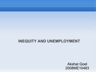 INEQUITY AND UNEMPLOYMENT




                    Akshat Goel
                   2008ME10483
 