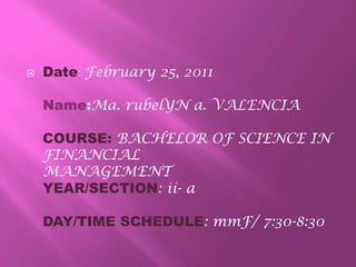 Date: February 25, 2011Name:Ma. rubelYN a. VALENCIACOURSE: BACHELOR OF SCIENCE IN FINANCIAL MANAGEMENTYEAR/SECTION: ii- aDAY/TIME SCHEDULE: mmF/ 7:30-8:30