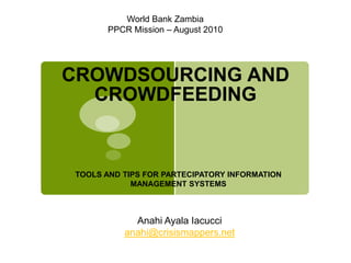 World Bank Zambia PPCR Mission – August 2010 CROWDSOURCING AND CROWDFEEDING TOOLS AND TIPS FOR PARTECIPATORY INFORMATION MANAGEMENT SYSTEMS Anahi Ayala Iacucci anahi@crisismappers.net 
