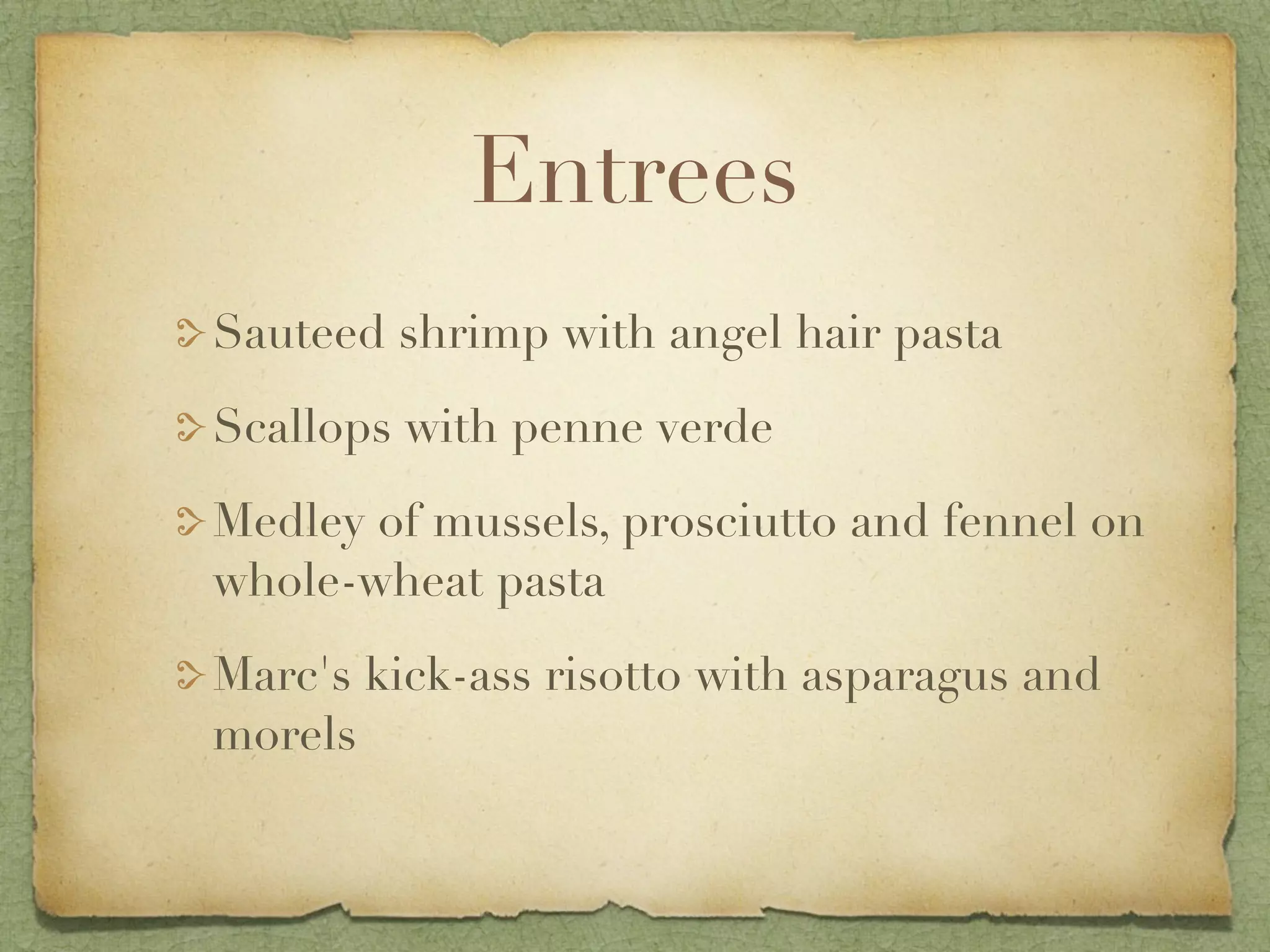 Entrees
Sauteed shrimp with angel hair pasta

Scallops with penne verde

Medley of mussels, prosciutto and fennel on
whole-wheat pasta

Marc's kick-ass risotto with asparagus and
morels
 