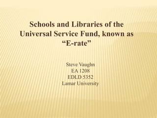 Schools and Libraries of the Universal Service Fund, known as “E-rate” Steve Vaughn EA 1208 EDLD 5352 Lamar University 