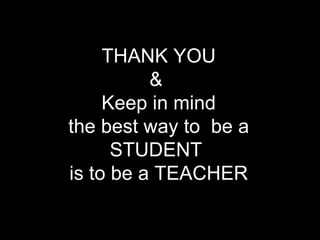 THANK YOU &  Keep in mind the best way to  be a STUDENT  is to be a TEACHER 