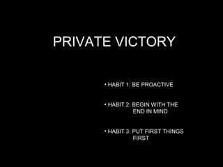 PRIVATE VICTORY <ul><li>HABIT 1: BE PROACTIVE </li></ul><ul><li>HABIT 2: BEGIN WITH THE    END IN MIND </li></ul><ul><li>H...