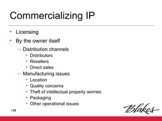 /18
Commercializing IP
• Licensing
• By the owner itself
– Distribution channels
• Distributors
• Resellers
• Direct sales
– Manufacturing issues
• Location
• Quality concerns
• Theft of intellectual property worries
• Packaging
• Other operational issues
 
