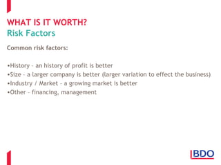 WHAT IS IT WORTH?
Risk Factors
Common risk factors:
•History – an history of profit is better
•Size – a larger company is better (larger variation to effect the business)
•Industry / Market – a growing market is better
•Other – financing, management
 