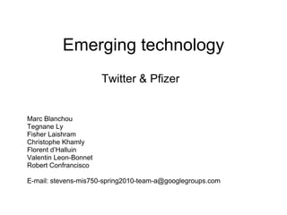 Emerging technology Twitter & Pfizer Marc Blanchou Tegnane Ly Fisher Laishram Christophe Khamly Florent d’Halluin Valentin Leon-Bonnet Robert Confrancisco E-mail: stevens-mis750-spring2010-team-a@googlegroups.com 