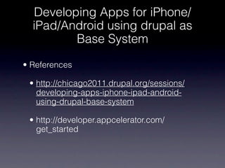 Developing Apps for iPhone/
  iPad/Android using drupal as
         Base System

• References

 • http://chicago2011.drupal.org/sessions/
   developing-apps-iphone-ipad-android-
   using-drupal-base-system

 • http://developer.appcelerator.com/
   get_started
 