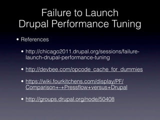 Failure to Launch
Drupal Performance Tuning
• References

 • http://chicago2011.drupal.org/sessions/failure-
   launch-drupal-performance-tuning

 • http://devbee.com/opcode_cache_for_dummies

 • https://wiki.fourkitchens.com/display/PF/
   Comparison+-+Pressflow+versus+Drupal

 • http://groups.drupal.org/node/50408
 