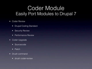 Coder Module
     Easily Port Modules to Drupal 7
• Coder Review

  • Drupal Coding Standard

  • Security Review

  • Performance Review

• Coder Upgrade

  • Sourcecode

  • Patch

• Drush command

  • drush coder-review
 