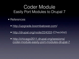 Coder Module
   Easily Port Modules to Drupal 7

• References

 • http://upgrade.boombatower.com/

 • http://drupal.org/node/224333 (Checklist)

 • http://chicago2011.drupal.org/sessions/
   coder-module-easily-port-modules-drupal-7
 