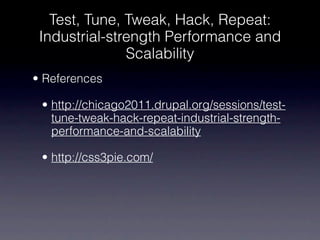 Test, Tune, Tweak, Hack, Repeat:
 Industrial-strength Performance and
               Scalability
• References

 • http://chicago2011.drupal.org/sessions/test-
   tune-tweak-hack-repeat-industrial-strength-
   performance-and-scalability

 • http://css3pie.com/
 