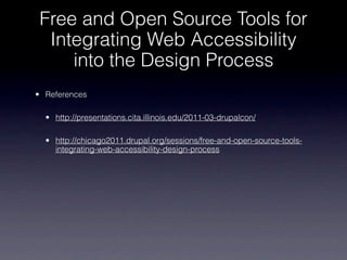Free and Open Source Tools for
  Integrating Web Accessibility
     into the Design Process
• References

  • http://presentations.cita.illinois.edu/2011-03-drupalcon/

  • http://chicago2011.drupal.org/sessions/free-and-open-source-tools-
    integrating-web-accessibility-design-process
 