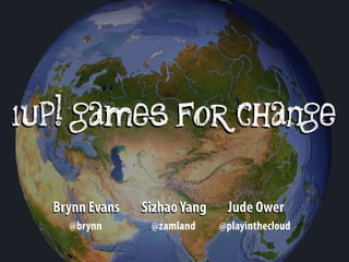 1up! games for change

  Brynn Evans   Sizhao Yang    Jude Ower
    @brynn       @zamland     @playinthecloud
 