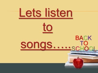 BACK
TO
SCHOOL
Lets listen
to
songs…..
 