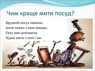Чим краще мити посуд? Брудний посуд заважає,  жити тяжко з ним завжди,  Fairy  нам допомагає,  будем мити з ним і ми. 