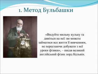 1. Метод Бульбашки «Видуйте мильну кульку та дивіться на неї: ви можете займатися все життя її вивченням, не перестаючи добувати з неї уроки фізики», – писав великий англійський фізик лорд Кельвін. 