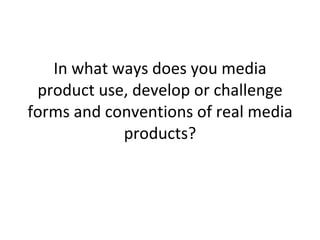 In what ways does you media product use, develop or challenge forms and conventions of real media products? 