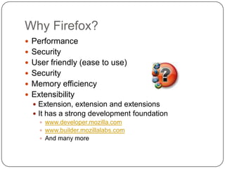 Why Firefox?PerformanceSecurityUser friendly (ease to use)SecurityMemory efficiencyExtensibilityExtension, extension and extensionsIt has a strong development foundationwww.developer.mozilla.comwww.builder.mozillalabs.comAnd many more