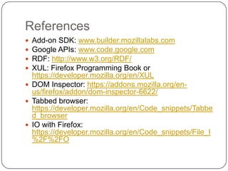 Filefox IOYou can do the IO operation (read/write to file) using Firefox XPCOM componentThe followings are snippets to:take current directory of the extensionread from a filewrite to a file