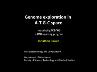 Genome exploration in  A-T G-C space introducing   Icarus a DNA walking program Jonathan Blakes MSc Biotechnology and Computation Department of Biosciences Faculty of Science, Technology and Medical Studies 