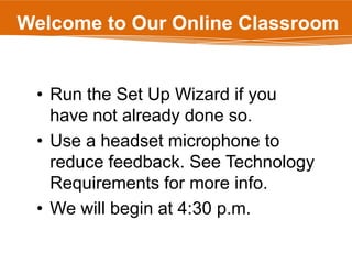 Welcome to Our Online Classroom Run the Set Up Wizard if you have not already done so.  Use a headset microphone to reduce feedback. See Technology Requirements for more info. We will begin at 4:30 p.m. 
