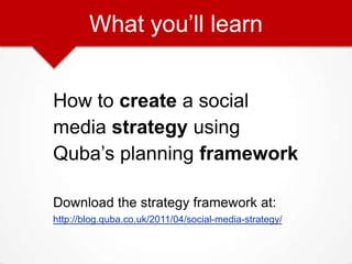 What you’ll learn How to create a social  media strategy using  Quba’s planning framework Download the strategy framework at: http://blog.quba.co.uk/2011/04/social-media-strategy/ 